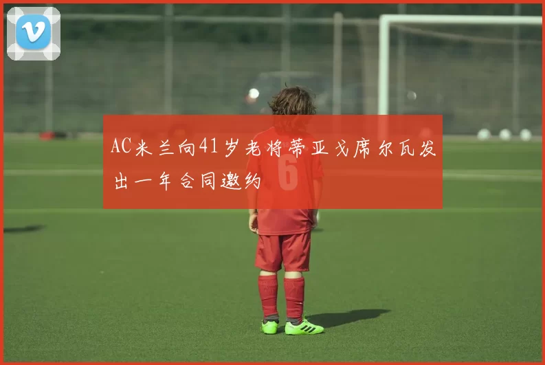 AC米兰向41岁老将蒂亚戈席尔瓦发出一年合同邀约