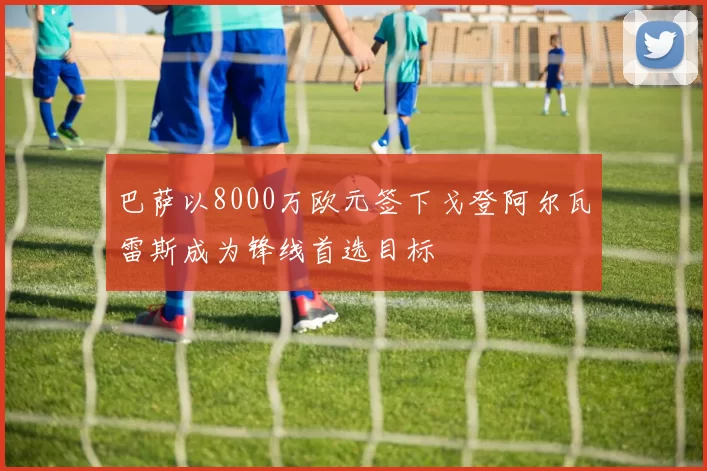 巴萨以8000万欧元签下戈登阿尔瓦雷斯成为锋线首选目标