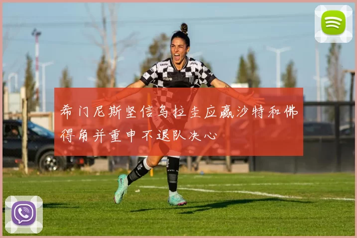 希门尼斯坚信乌拉圭应赢沙特和佛得角并重申不退队决心