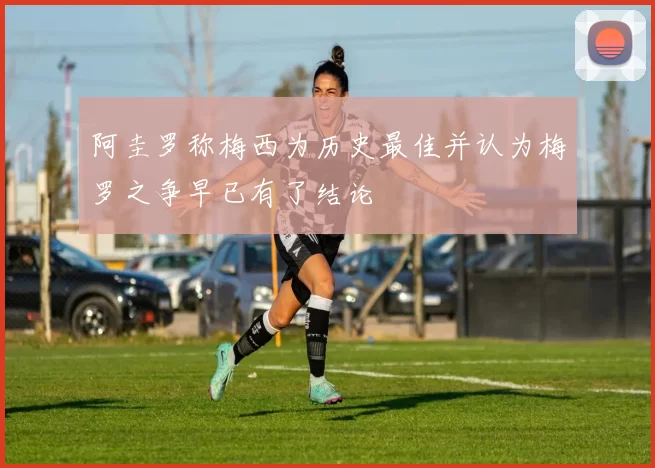 阿圭罗称梅西为历史最佳并认为梅罗之争早已有了结论