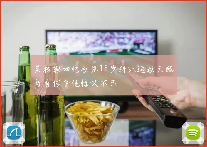 莱格勒回忆初见15岁科比运动天赋与自信令他惊叹不已
