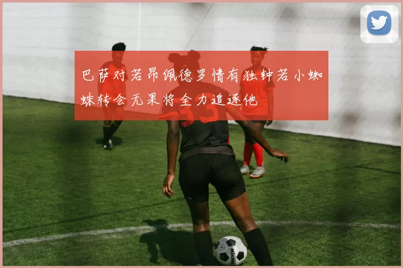 巴萨对若昂佩德罗情有独钟若小蜘蛛转会无果将全力追逐他
