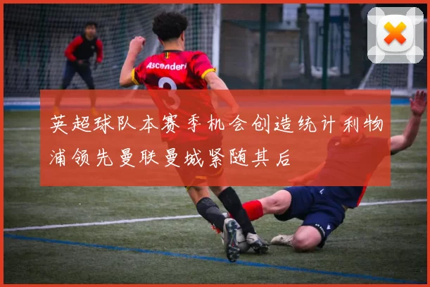 英超球队本赛季机会创造统计利物浦领先曼联曼城紧随其后