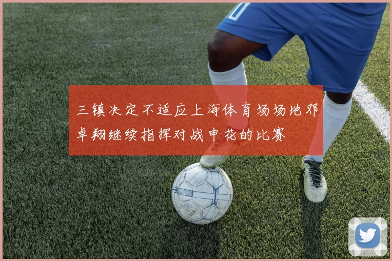 三镇决定不适应上海体育场场地邓卓翔继续指挥对战申花的比赛