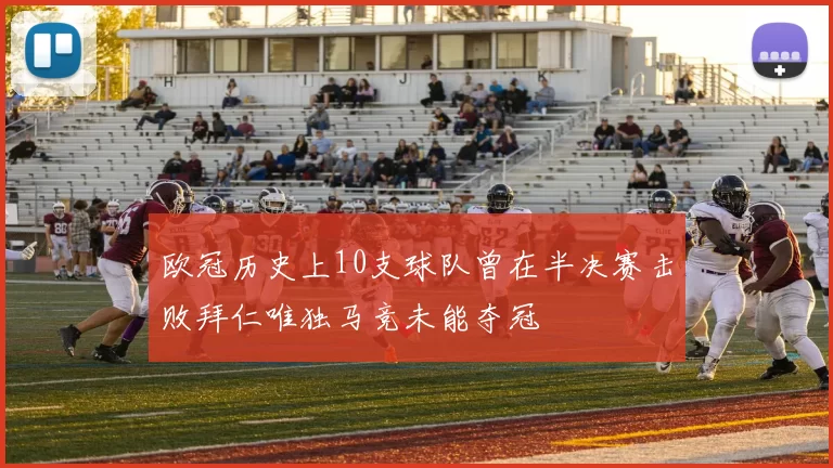 欧冠历史上10支球队曾在半决赛击败拜仁唯独马竞未能夺冠