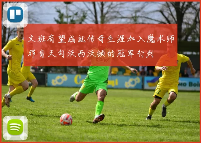 文班有望成就传奇生涯加入魔术师邓肯天勾沃西沃顿的冠军行列