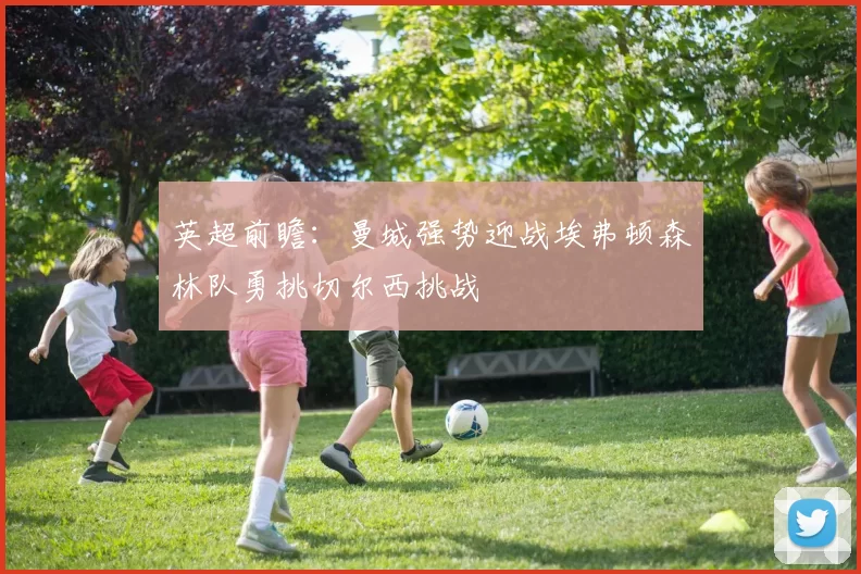 英超前瞻：曼城强势迎战埃弗顿森林队勇挑切尔西挑战