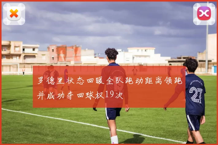 罗德里状态回暖全队跑动距离领跑并成功夺回球权19次