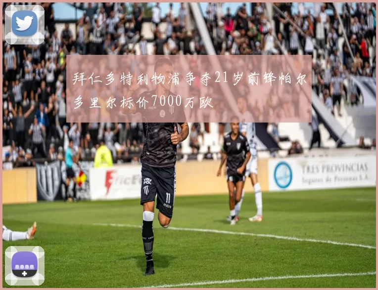 拜仁多特利物浦争夺21岁前锋帕尔多里尔标价7000万欧